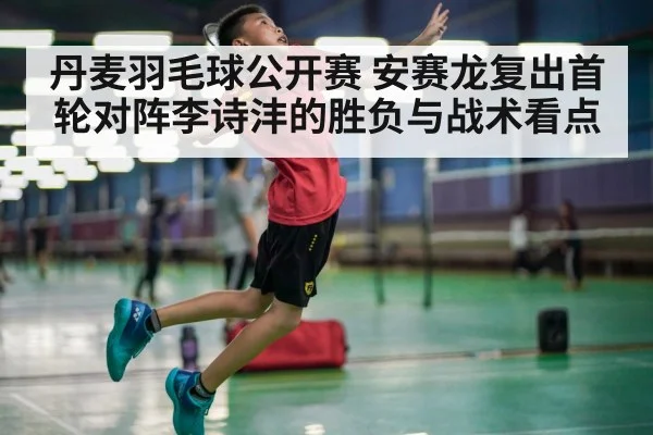 丹麦羽毛球公开赛 安赛龙复出首轮对阵李诗沣的胜负与战术看点