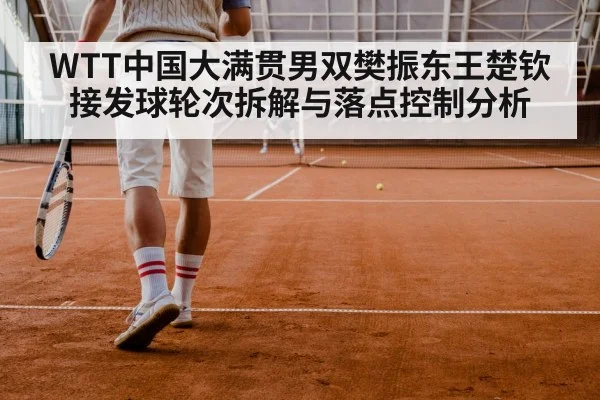 WTT中国大满贯男双樊振东王楚钦接发球轮次拆解与落点控制分析