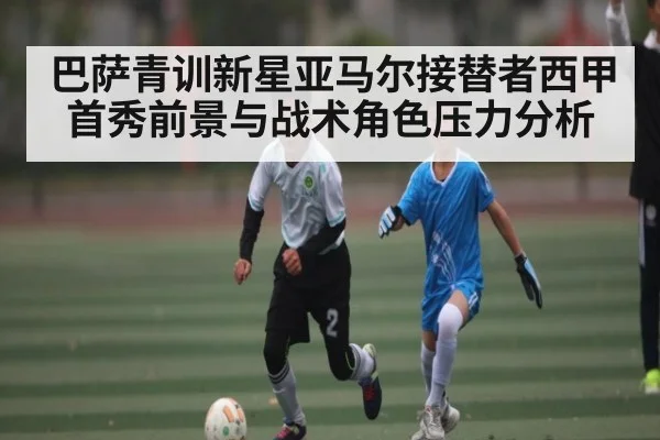 巴萨青训新星亚马尔接替者西甲首秀前景与战术角色压力分析
