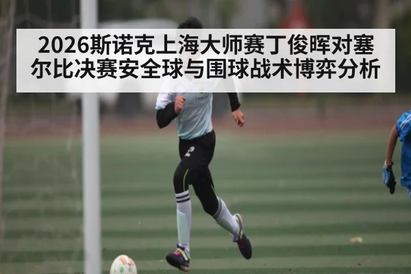 2026斯诺克上海大师赛丁俊晖对塞尔比决赛安全球与围球战术博弈分析