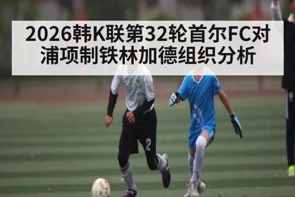 2026韩K联第32轮首尔FC对浦项制铁林加德组织分析