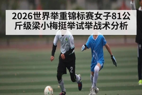 2026世界举重锦标赛女子81公斤级梁小梅挺举试举战术分析