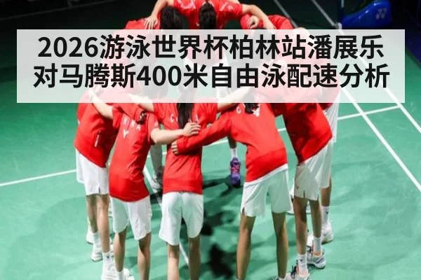 2026游泳世界杯柏林站潘展乐对马腾斯400米自由泳配速分析