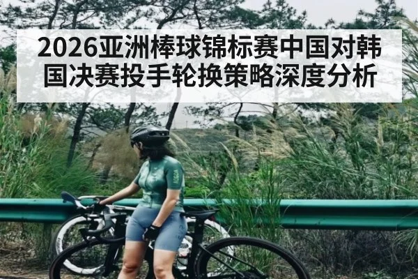 2026亚洲棒球锦标赛中国对韩国决赛投手轮换策略深度分析
