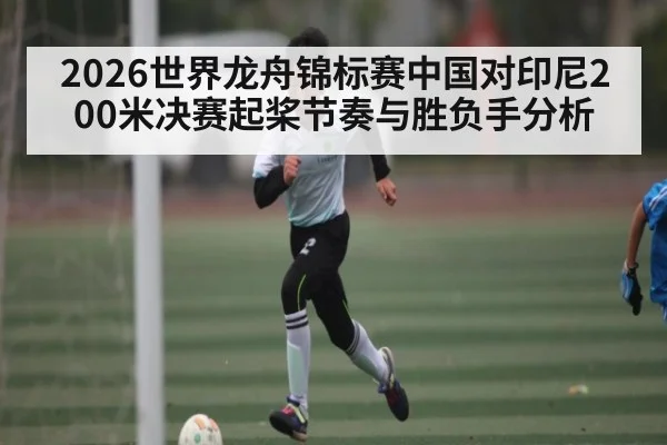 2026世界龙舟锦标赛中国对印尼200米决赛起桨节奏与胜负手分析
