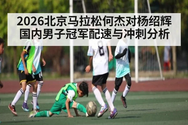 2026北京马拉松何杰对杨绍辉国内男子冠军配速与冲刺分析