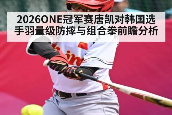 2026ONE冠军赛唐凯对韩国选手羽量级防摔与组合拳前瞻分析