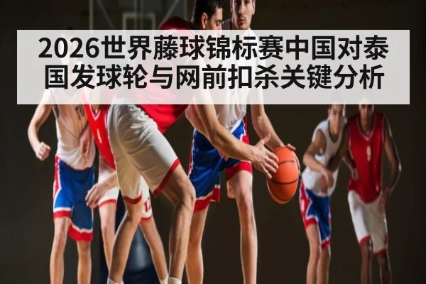 2026世界藤球锦标赛中国对泰国发球轮与网前扣杀关键分析