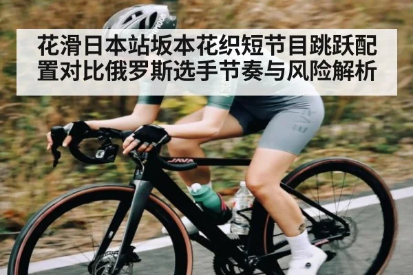 花滑日本站坂本花织短节目跳跃配置对比俄罗斯选手节奏与风险解析
